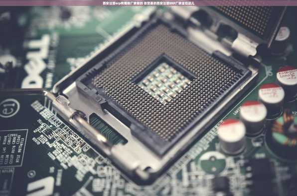 西安注塑erp有哪些厂家做的 你想要的西安注塑ERP厂家全在这儿