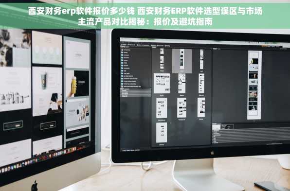 西安财务erp软件报价多少钱 西安财务ERP软件选型误区与市场主流产品对比揭秘：报价及避坑指南