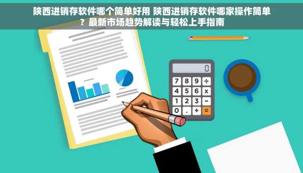 陕西进销存软件哪个简单好用 陕西进销存软件哪家操作简单？最新市场趋势解读与轻松上手指南