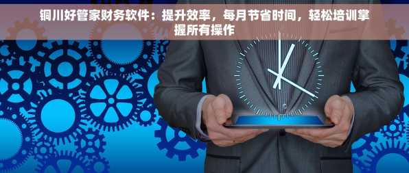 铜川好管家财务软件：提升效率，每月节省时间，轻松培训掌握所有操作