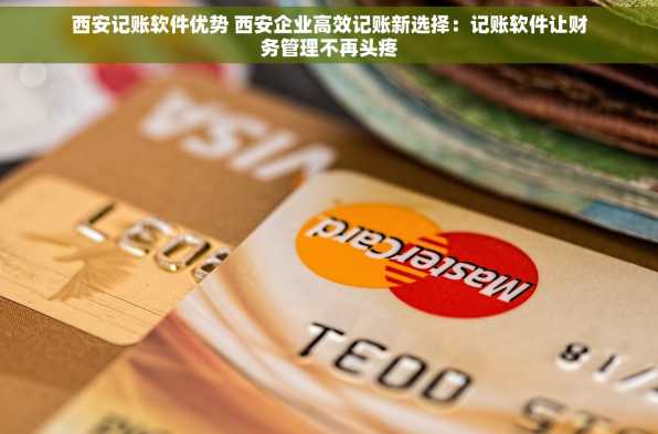 西安记账软件优势 西安企业高效记账新选择：记账软件让财务管理不再头疼