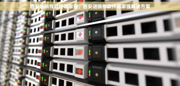 西安进销存软件哪家强，西安进销存软件哪家强解决方案