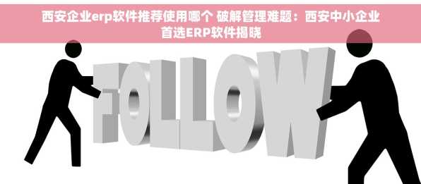 西安企业erp软件推荐使用哪个 破解管理难题：西安中小企业首选ERP软件揭晓