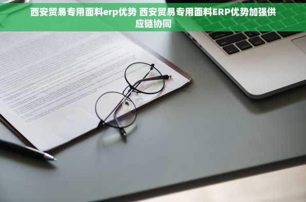 西安贸易专用面料erp优势 西安贸易专用面料ERP优势加强供应链协同