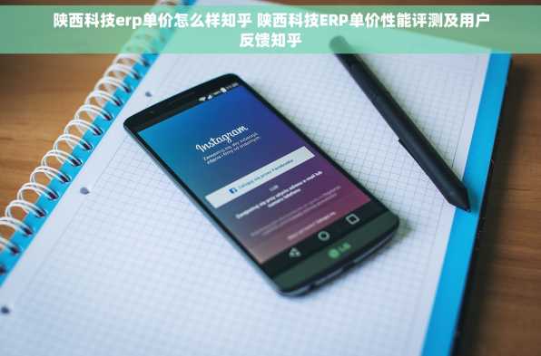 陕西科技erp单价怎么样知乎 陕西科技ERP单价性能评测及用户反馈知乎