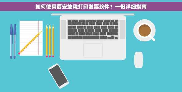 如何使用西安地税打印发票软件？一份详细指南