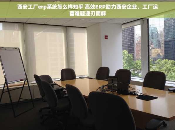 西安工厂erp系统怎么样知乎 高效ERP助力西安企业，工厂运营难题迎刃而解