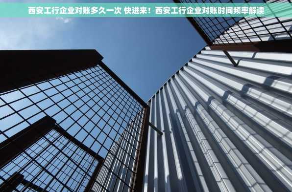 西安工行企业对账多久一次 快进来！西安工行企业对账时间频率解读