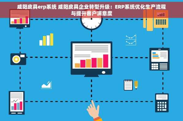 咸阳皮具erp系统 咸阳皮具企业转型升级：ERP系统优化生产流程与提升客户满意度