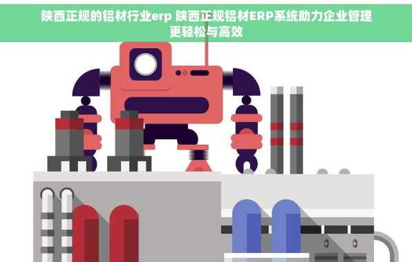 陕西正规的铝材行业erp 陕西正规铝材ERP系统助力企业管理更轻松与高效