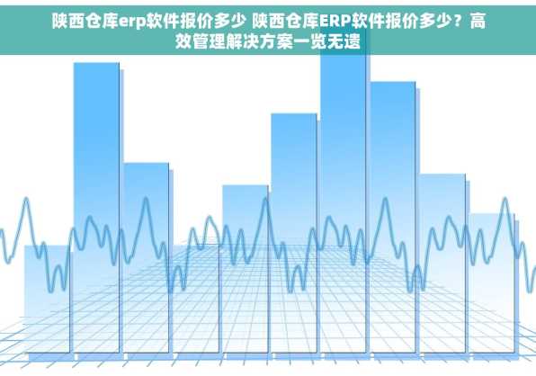 陕西仓库erp软件报价多少 陕西仓库ERP软件报价多少？高效管理解决方案一览无遗