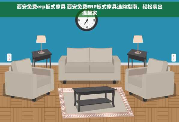 西安免费erp板式家具 西安免费ERP板式家具选购指南，轻松装出温馨家