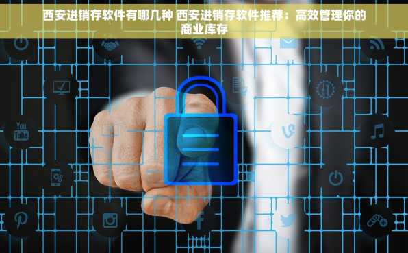 西安进销存软件有哪几种 西安进销存软件推荐：高效管理你的商业库存