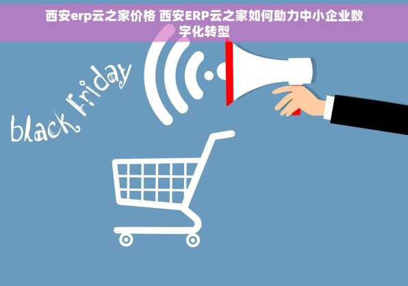 西安erp云之家价格 西安ERP云之家如何助力中小企业数字化转型