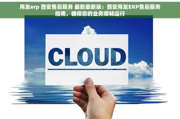 用友erp 西安售后服务 最新最新版：西安用友ERP售后服务指南，确保您的业务顺畅运行
