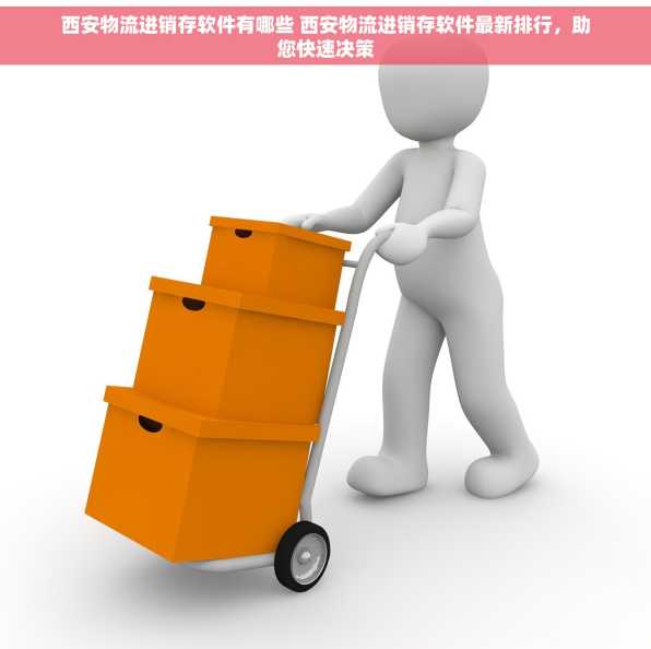 西安物流进销存软件有哪些 西安物流进销存软件最新排行，助您快速决策