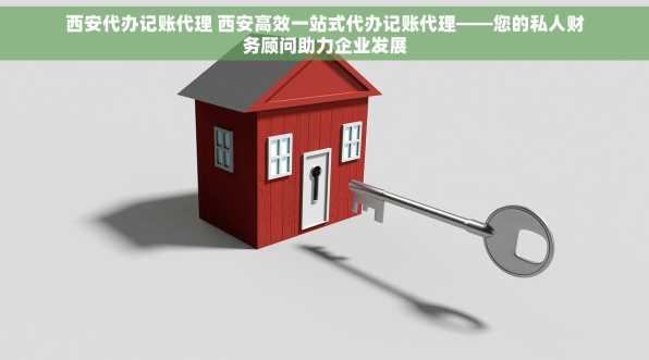 西安代办记账代理 西安高效一站式代办记账代理——您的私人财务顾问助力企业发展