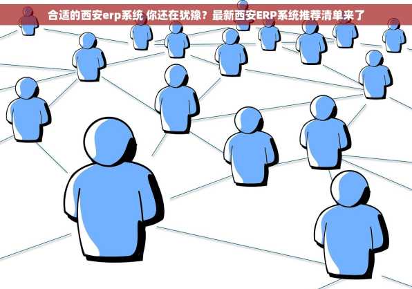 合适的西安erp系统 你还在犹豫？最新西安ERP系统推荐清单来了