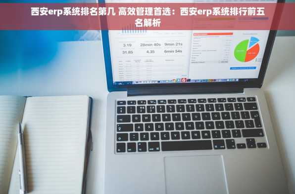 西安erp系统排名第几 高效管理首选：西安erp系统排行前五名解析