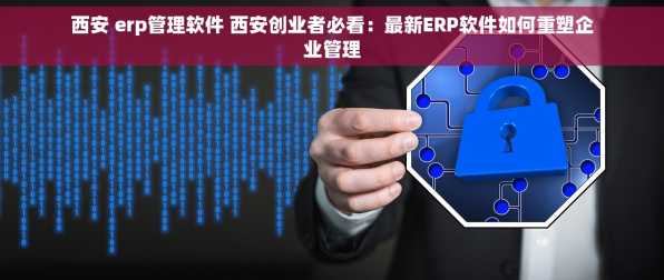 西安 erp管理软件 西安创业者必看：最新ERP软件如何重塑企业管理