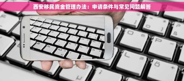 西安移民资金管理办法：申请条件与常见问题解答