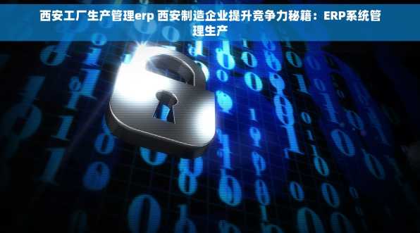 西安工厂生产管理erp 西安制造企业提升竞争力秘籍：ERP系统管理生产