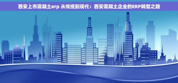 西安上市混凝土erp 从传统到现代：西安混凝土企业的ERP转型之路