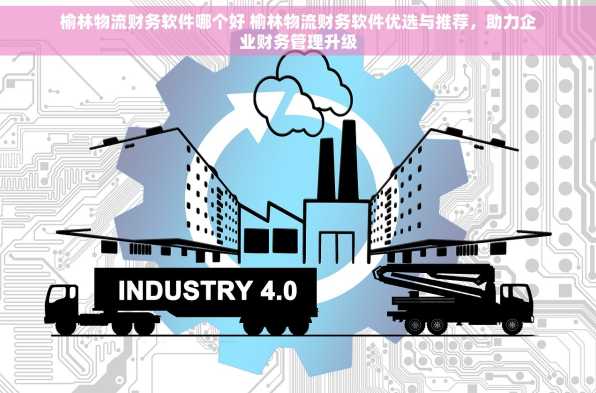 榆林物流财务软件哪个好 榆林物流财务软件优选与推荐，助力企业财务管理升级
