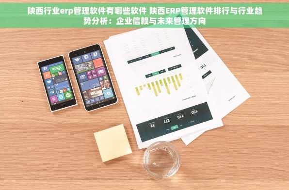 陕西行业erp管理软件有哪些软件 陕西ERP管理软件排行与行业趋势分析：企业信赖与未来管理方向