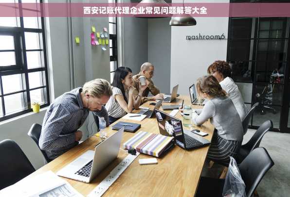 西安记账代理企业常见问题解答大全