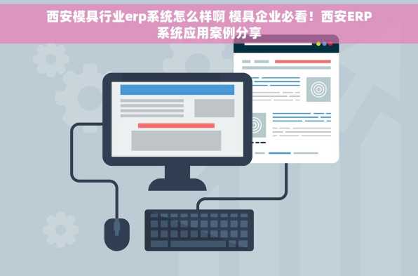 西安模具行业erp系统怎么样啊 模具企业必看！西安ERP系统应用案例分享