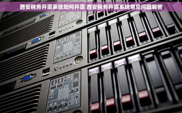 西安税务开票系统如何开票 西安税务开票系统常见问题解答
