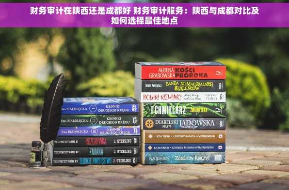 财务审计在陕西还是成都好 财务审计服务：陕西与成都对比及如何选择最佳地点