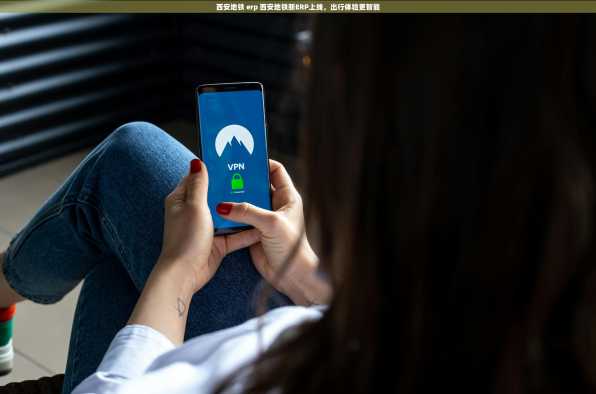 西安地铁 erp 西安地铁新ERP上线，出行体验更智能