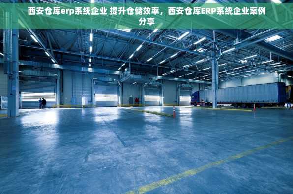 西安仓库erp系统企业 提升仓储效率，西安仓库ERP系统企业案例分享