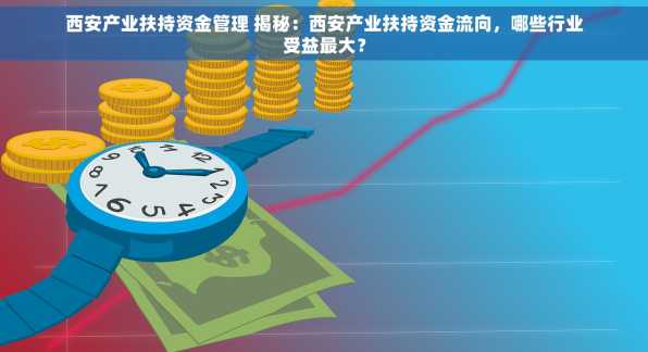 西安产业扶持资金管理 揭秘：西安产业扶持资金流向，哪些行业受益最大？