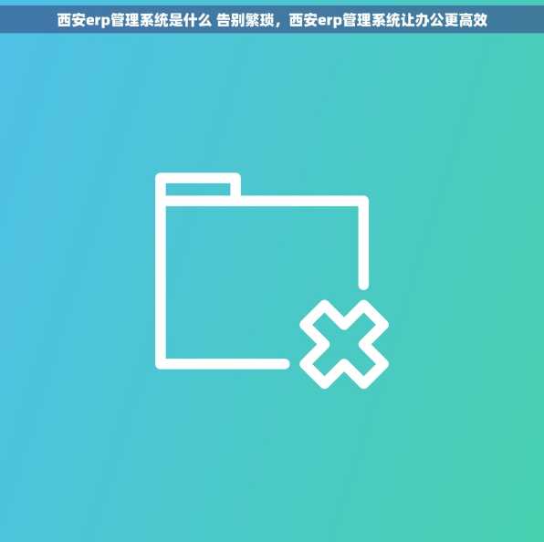 西安erp管理系统是什么 告别繁琐，西安erp管理系统让办公更高效
