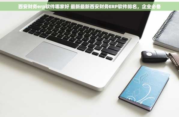 西安财务erp软件哪家好 最新最新西安财务ERP软件排名，企业必备