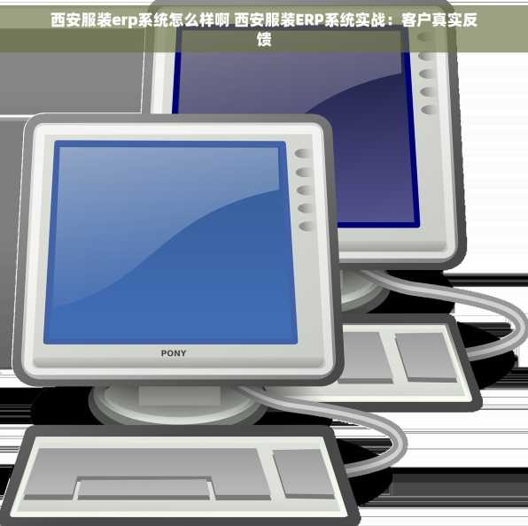 西安服装erp系统怎么样啊 西安服装ERP系统实战：客户真实反馈