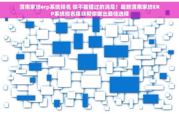 渭南家纺erp系统排名 你不能错过的消息！最新渭南家纺ERP系统排名揭晓帮你做出最佳选择