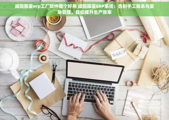 咸阳服装erp工厂软件哪个好用 咸阳服装ERP系统：告别手工账本与复杂管理，轻松提升生产效率