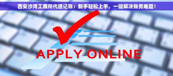 西安沙湾工商所代理记账：新手轻松上手，一键解决账务难题！