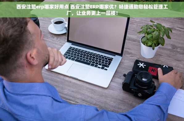 西安注塑erp哪家好用点 西安注塑ERP哪家优？畅捷通助您轻松管理工厂，让业务更上一层楼！