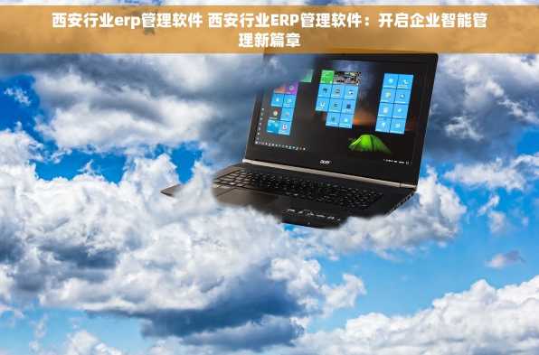 西安行业erp管理软件 西安行业ERP管理软件：开启企业智能管理新篇章