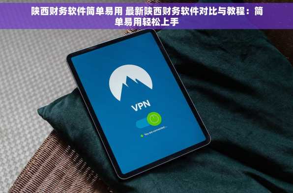 陕西财务软件简单易用 最新陕西财务软件对比与教程：简单易用轻松上手