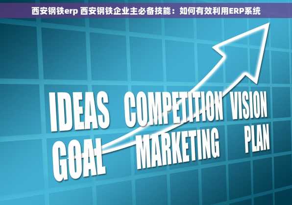 西安钢铁erp 西安钢铁企业主必备技能：如何有效利用ERP系统