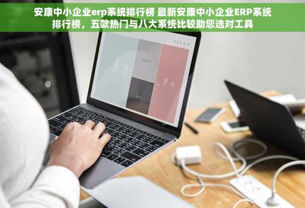 安康中小企业erp系统排行榜 最新安康中小企业ERP系统排行榜，五款热门与八大系统比较助您选对工具