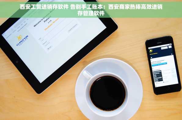西安工贸进销存软件 告别手工账本：西安商家热捧高效进销存管理软件