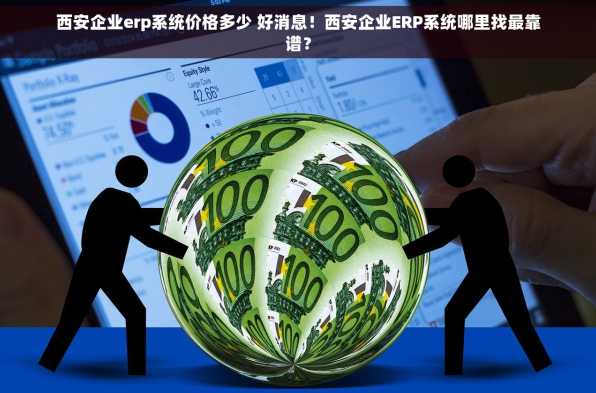 西安企业erp系统价格多少 好消息！西安企业ERP系统哪里找最靠谱？