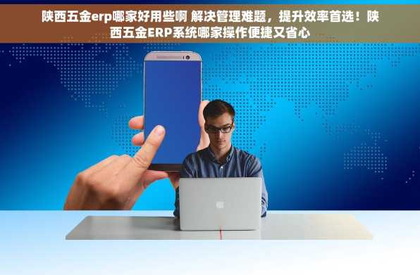 陕西五金erp哪家好用些啊 解决管理难题，提升效率首选！陕西五金ERP系统哪家操作便捷又省心